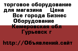 торговое оборудование для магазина  › Цена ­ 100 - Все города Бизнес » Оборудование   . Кемеровская обл.,Гурьевск г.